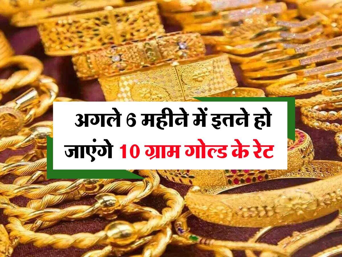 Gold Rate : अगले 6 महीने में इतने हो जाएंगे 10 ग्राम गोल्ड के रेट