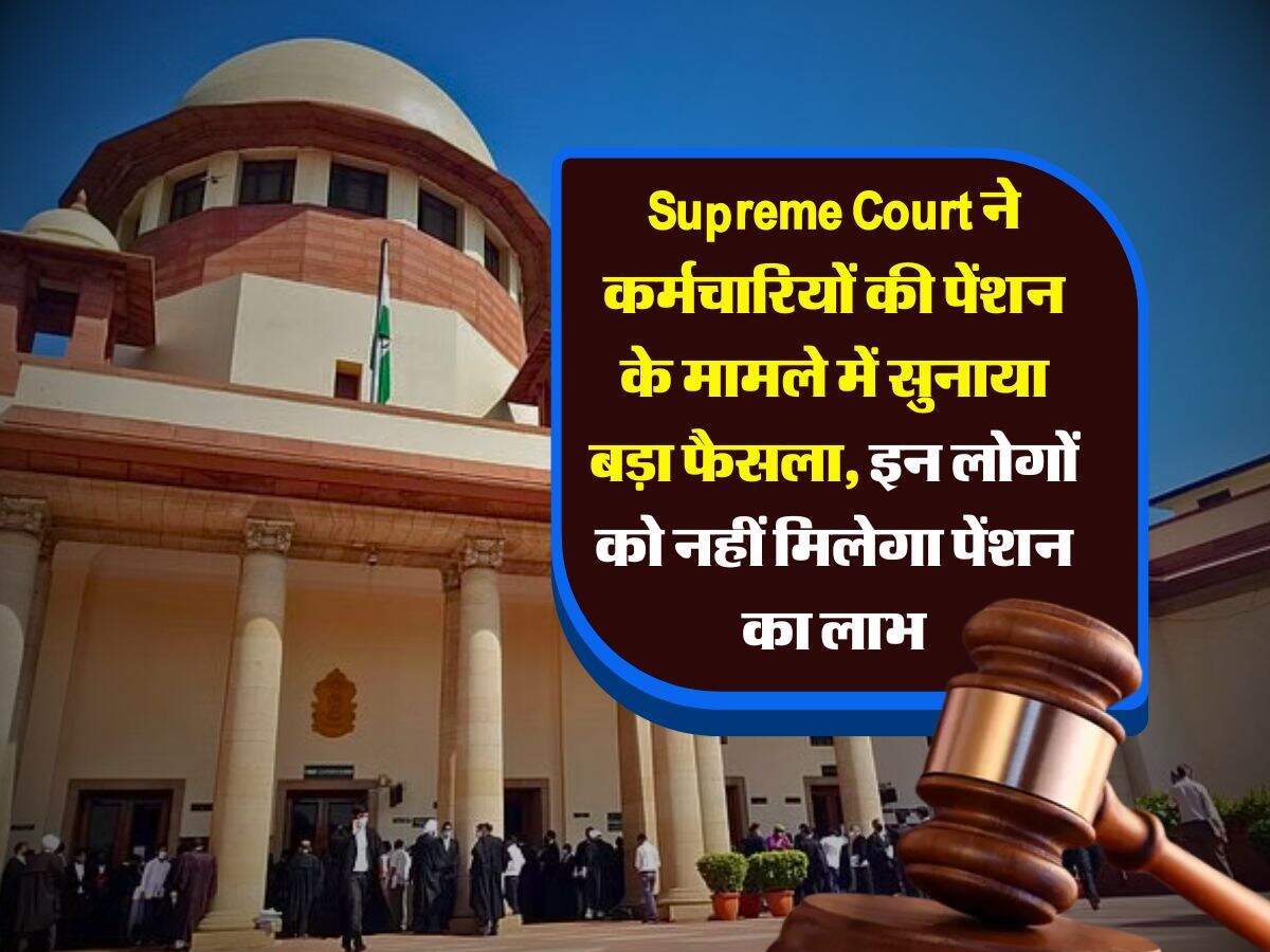 Supreme Court ने कर्मचारियों की पेंशन के मामले में सुनाया बड़ा फैसला, इन लोगों को नहीं मिलेगा पेंशन का लाभ