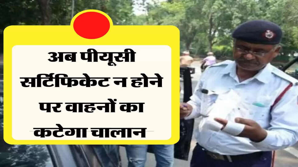 अब पीयूसी सर्टिफिकेट न होने पर वाहनों का कटेगा चालान &nbsp;