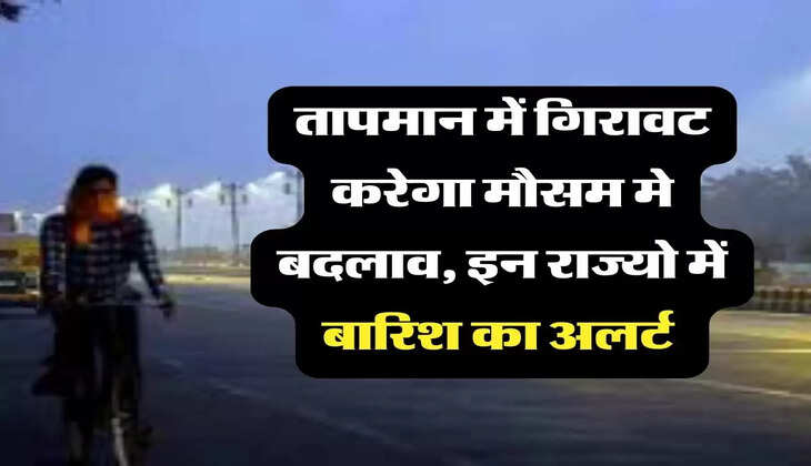 Heavy Rain alert: तापमान में गिरावट करेगा मौसम मे बदलाव, इन राज्यो में बारिश का अलर्ट 