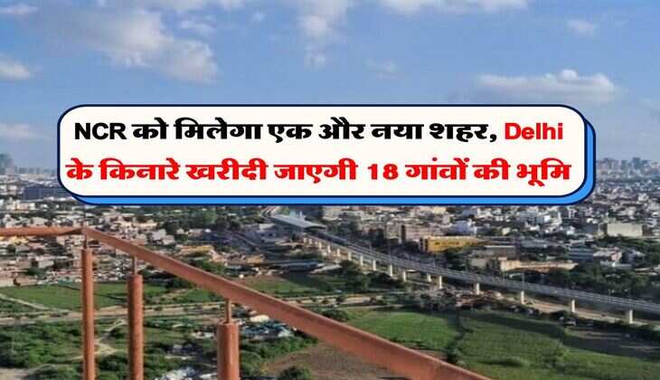 NCR को मिलेगा एक और नया शहर, Delhi के किनारे खरीदी जाएगी 18 गांवों की भूमि