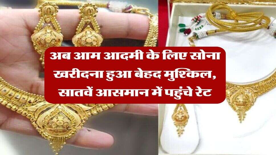 Gold Rate Hike : अब आम आदमी के लिए सोना खरीदना हुआ बेहद मुश्किल, सातवें आसमान में पहुंचे रेट