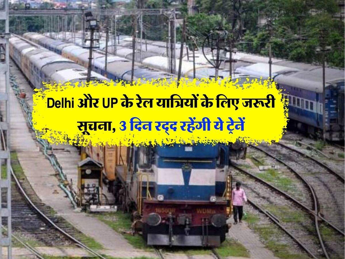 Delhi और UP के रेल यात्रियों के लिए जरूरी सूचना, 3 दिन रद्द रहेंगी ये ट्रेनें, देखें पूरी लिस्ट