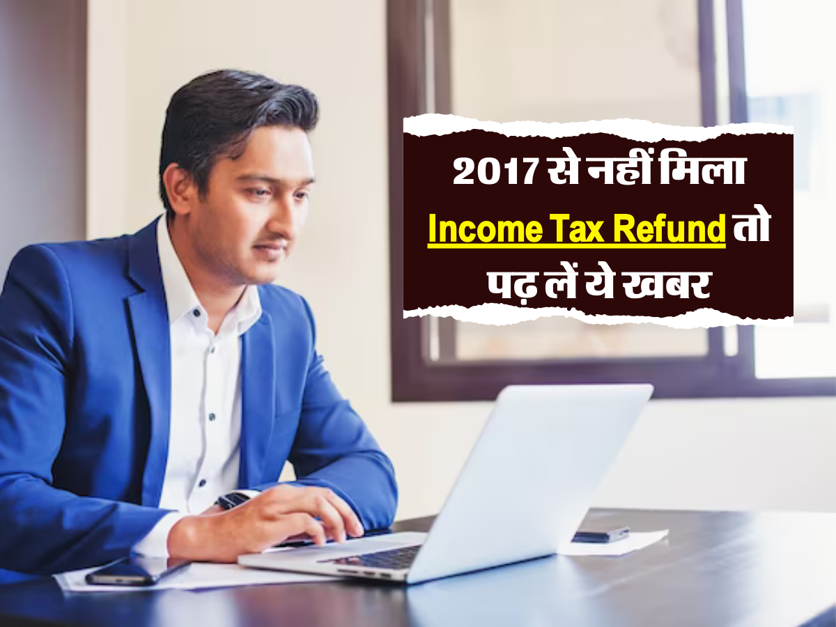 2017 से नहीं मिला Income Tax Refund  तो पढ़ लें ये खबर