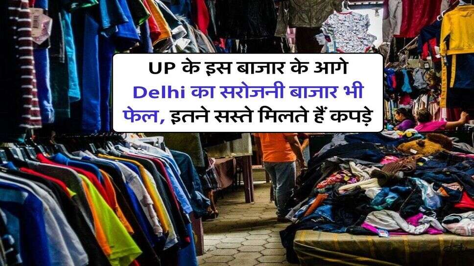 UP के इस बाजार के आगे Delhi का सरोजनी बाजार भी फेल, इतने सस्ते मिलते हैं कपड़े