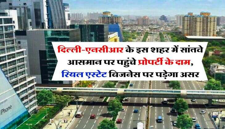 Property Rate : दिल्ली-एनसीआर के इस शहर में सांतवे आसमान पर पहुंचे प्रोपर्टी के दाम, रियल एस्टेट बिजनेस पर पड़ेगा असर