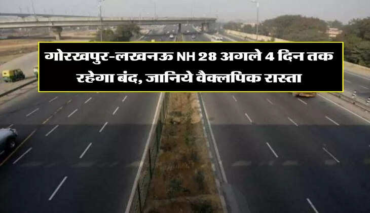 UP News : गोरखपुर-लखनऊ NH 28 अगले 4 दिन तक रहेगा बंद, जानिये वैक्लपिक रास्ता