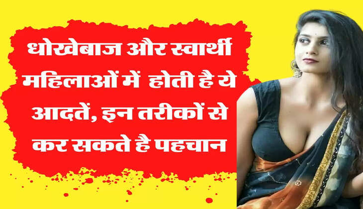 Chanakya Niti : धोखेबाज और स्वार्थी महिलाओं में होते है ये गुण, इन तरीकों से कर सकते है पहचान