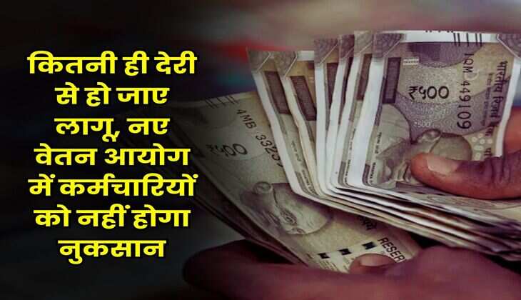 New Pay Commission : कितनी ही देरी से हो जाए लागू, नए वेतन आयोग में कर्मचारियों को नहीं होगा नुकसान