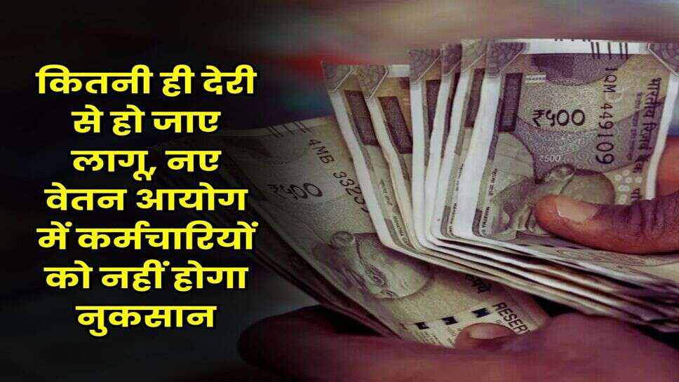 New Pay Commission : कितनी ही देरी से हो जाए लागू, नए वेतन आयोग में कर्मचारियों को नहीं होगा नुकसान