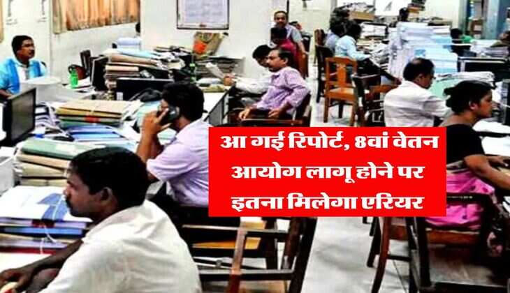 8th Pay Commission : आ गई रिपोर्ट, 8वां वेतन आयोग लागू होने पर इतना मिलेगा एरियर