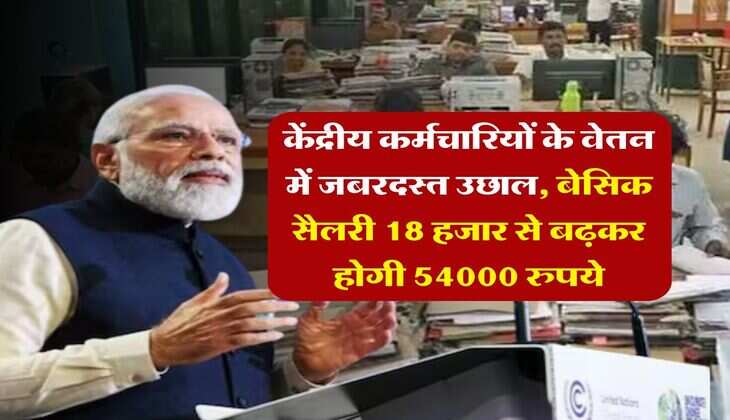 salary hike : केंद्रीय कर्मचारियों के वेतन में जबरदस्त उछाल, बेसिक सैलरी 18 हजार से बढ़कर होगी 54000 रुपये