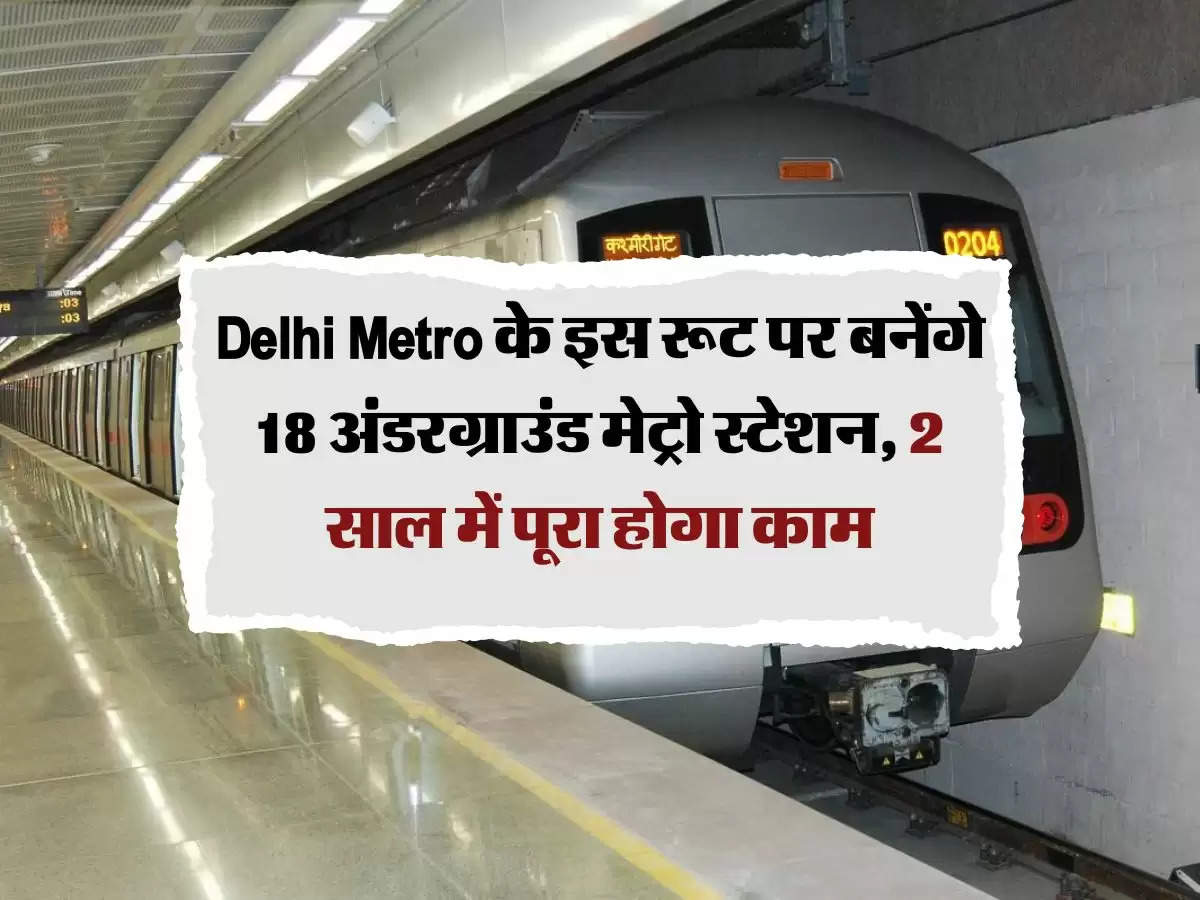 Delhi Metro के इस रूट पर बनेंगे 18 अंडरग्राउंड मेट्रो स्टेशन, 2 साल में पूरा होगा काम