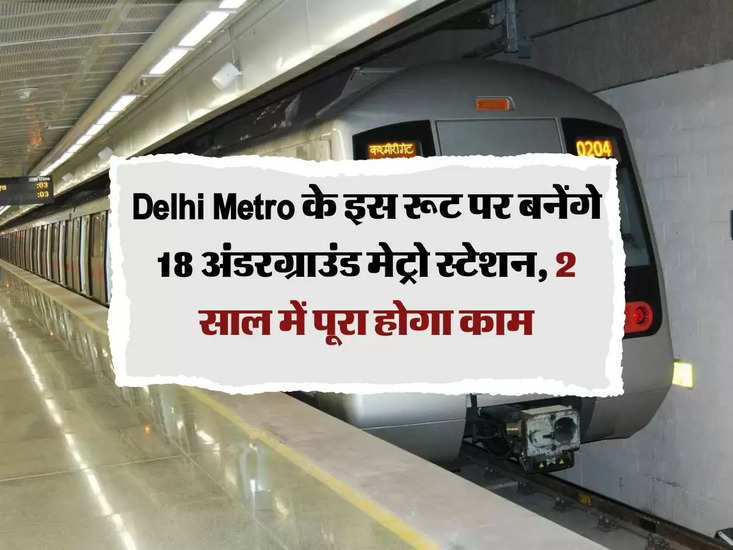 दिल्ली मेट्रो के इस रूट पर 18 अंडरग्राउंड मेट्रो स्टेशनों का निर्माण किया जाएगा, जिसे 2 साल में पूरा किया जाएगा