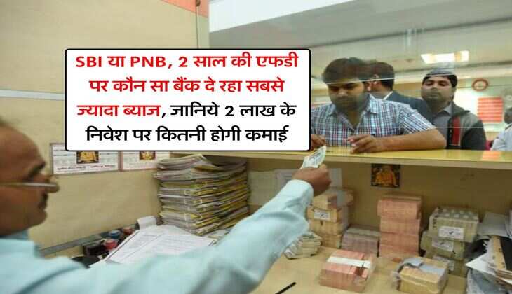 SBI या PNB, 2 साल की एफडी पर कौन सा बैंक दे रहा सबसे ज्यादा ब्याज, जानिये 2 लाख के निवेश पर कितनी होगी कमाई