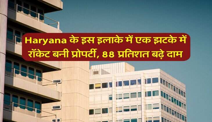 Haryana के इस इलाके में एक झटके में रॉकेट बनी प्रोपर्टी, 88 प्रतिशत बढ़े दाम