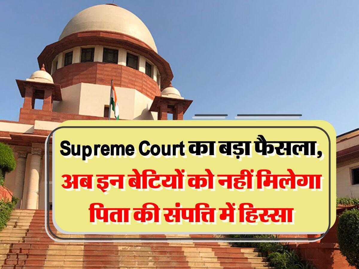 Supreme Court का बड़ा फैसला, अब इन बेटियों को नहीं मिलेगा पिता की संपत्ति में हिस्सा