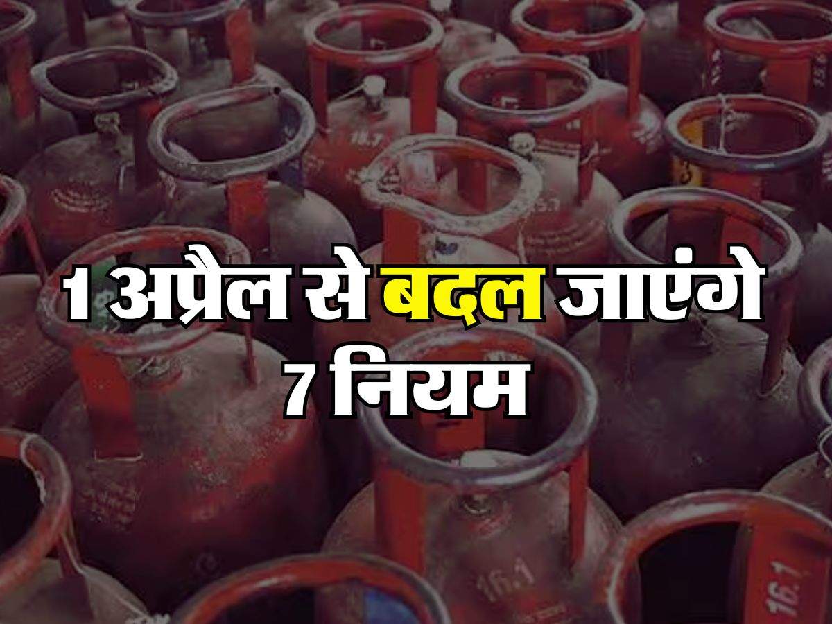 LPG सिलेंडर से लेकर PF तक, 1 अप्रैल से बदल जाएंगे 7 नियम, आपकी जेब पर होगा असर