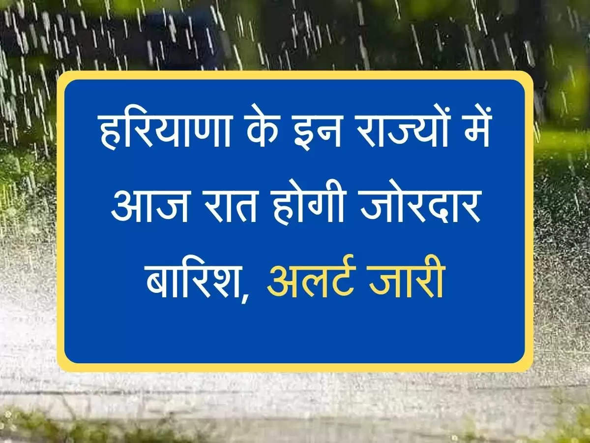 Weather Update : हरियाणा के इन राज्यों में आज रात होगी जोरदार बारिश, अलर्ट जारी