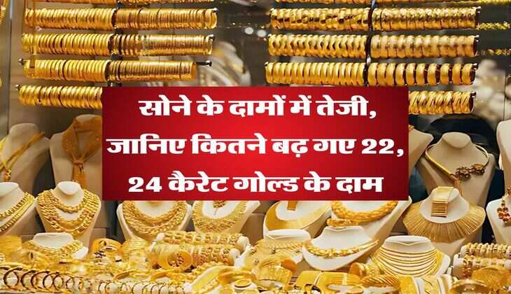 Gold Rate : सोने के दामों में तेजी, जानिए कितने बढ़ गए 22, 24 कैरेट गोल्ड के दाम