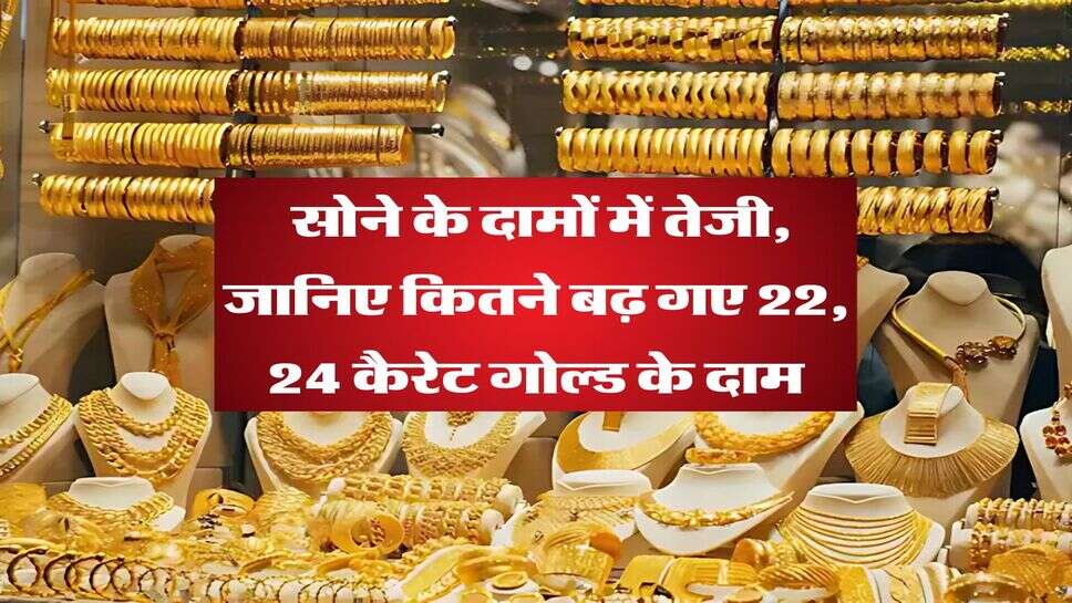 Gold Rate : सोने के दामों में तेजी, जानिए कितने बढ़ गए 22, 24 कैरेट गोल्ड के दाम