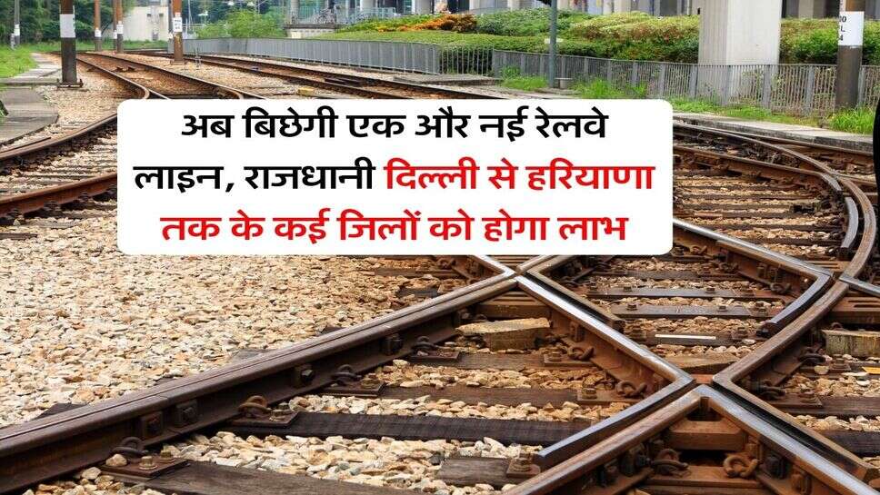 New Railway Line : अब बिछेगी एक और नई रेलवे लाइन, राजधानी दिल्ली से हरियाणा तक के कई जिलों को होगा लाभ