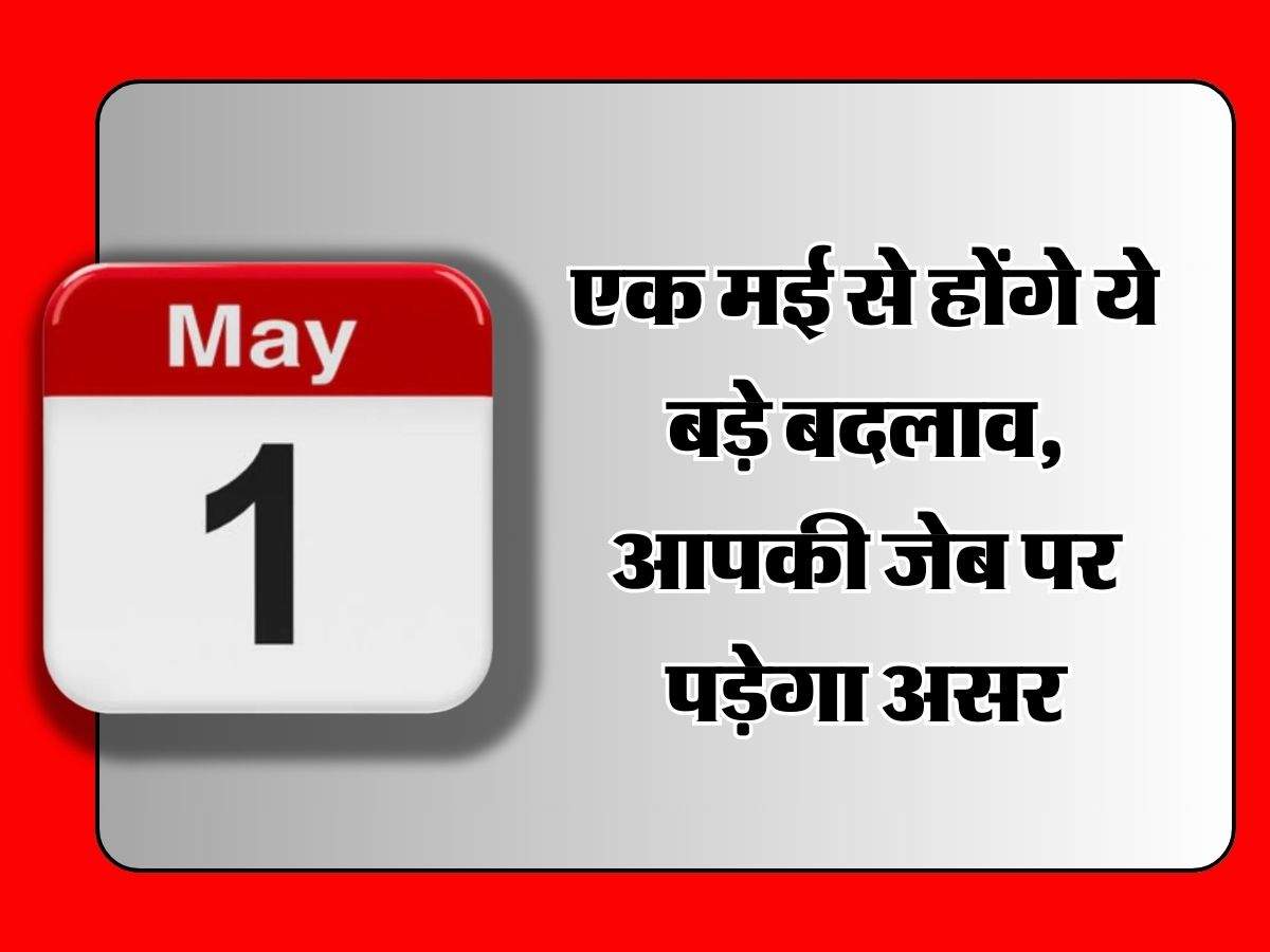 Rules Change From 1 May 2024: एक मई से होंगे ये बड़े बदलाव, आपकी जेब पर पड़ेगा असर