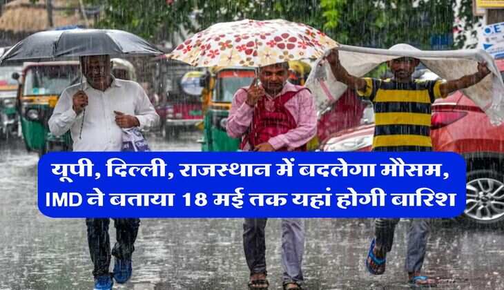 Weather Update : यूपी, दिल्ली, राजस्थान में बदलेगा मौसम, IMD ने बताया 18 मई तक यहां होगी बारिश