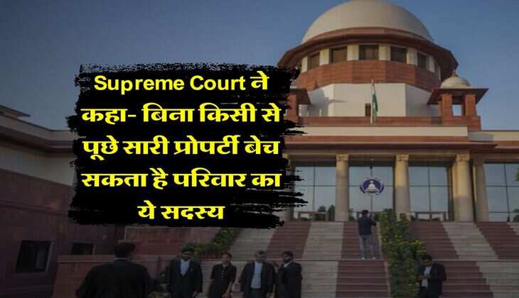 Supreme Court ने कहा- बिना किसी से पूछे सारी प्राेपर्टी बेच सकता है परिवार का ये सदस्य