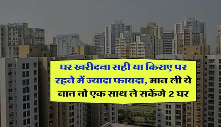 Home Loan EMI : घर खरीदना सही या किराए पर रहने में ज्यादा फायदा, मान ली ये बात तो एक साथ ले सकेंगे 2 घर