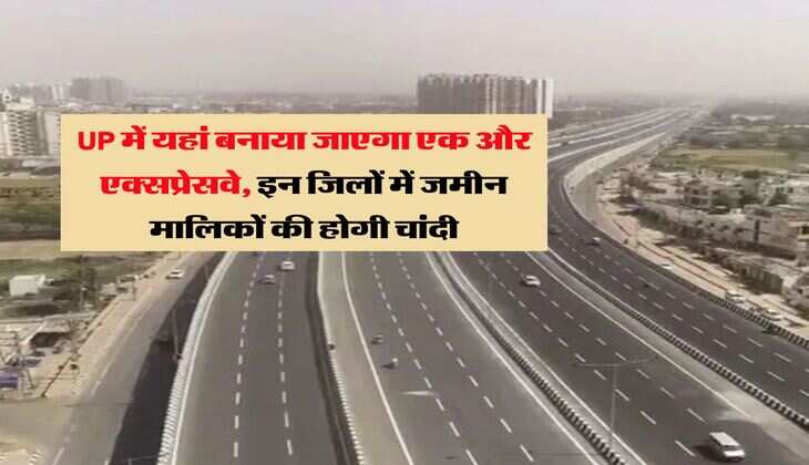 UP में यहां बनाया जाएगा एक और एक्सप्रेसवे, इन जिलों में जमीन मालिकों की होगी चांदी