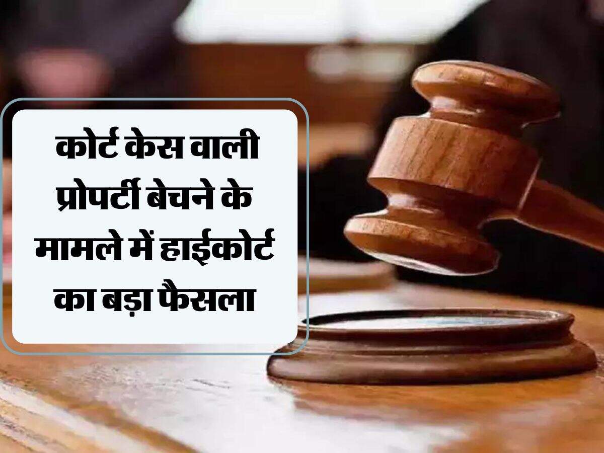 High Court Decision : कोर्ट केस वाली प्रोपर्टी बेचने के मामले में हाईकोर्ट का बड़ा फैसला