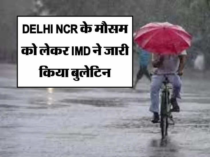DELHI NCR के मौसम को लेकर IMD ने जारी किया बुलेटिन