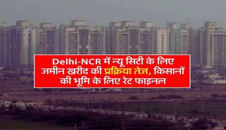 Delhi-NCR में न्यू सिटी के लिए जमीन खरीद की प्रक्रिया तेज, किसानों की भूमि के लिए रेट फाइनल