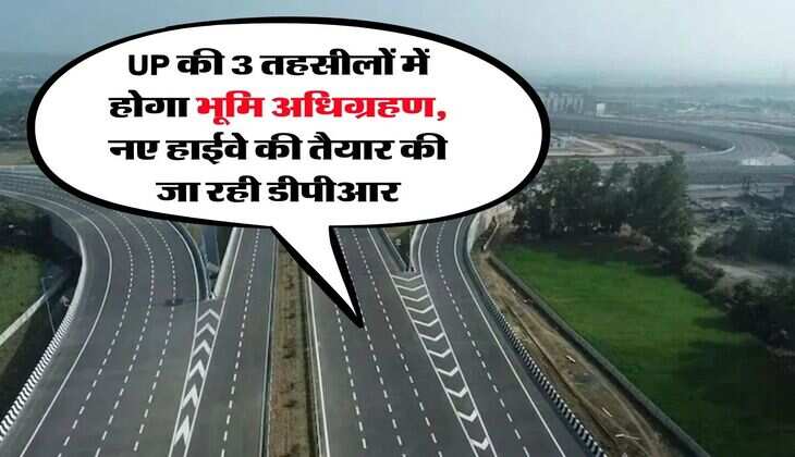 UP की 3 तहसीलों में होगा भूमि अधिग्रहण, नए हाईवे की तैयार की जा रही डीपीआर