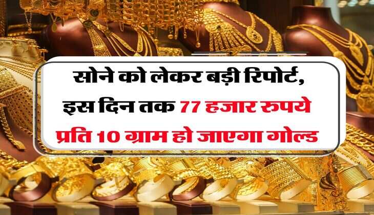 Gold Rate : सोने को लेकर बड़ी रिपोर्ट, इस दिन तक 77 हजार रुपये प्रति 10 ग्राम हो जाएगा गोल्ड