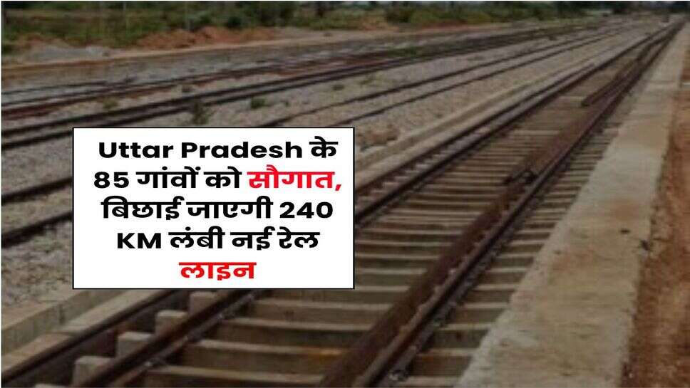 Uttar Pradesh के 85 गांवों को सौगात, बिछाई जाएगी 240 KM लंबी नई रेल लाइन