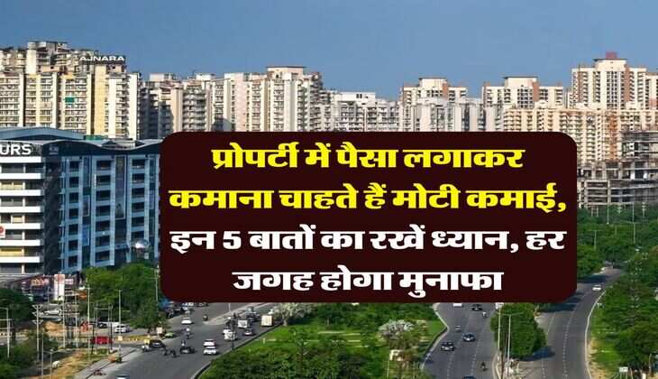 Real Estate : प्रोपर्टी में पैसा लगाकर कमाना चाहते हैं मोटी कमाई, इन 5 बातों का रखें ध्यान, हर जगह होगा मुनाफा
