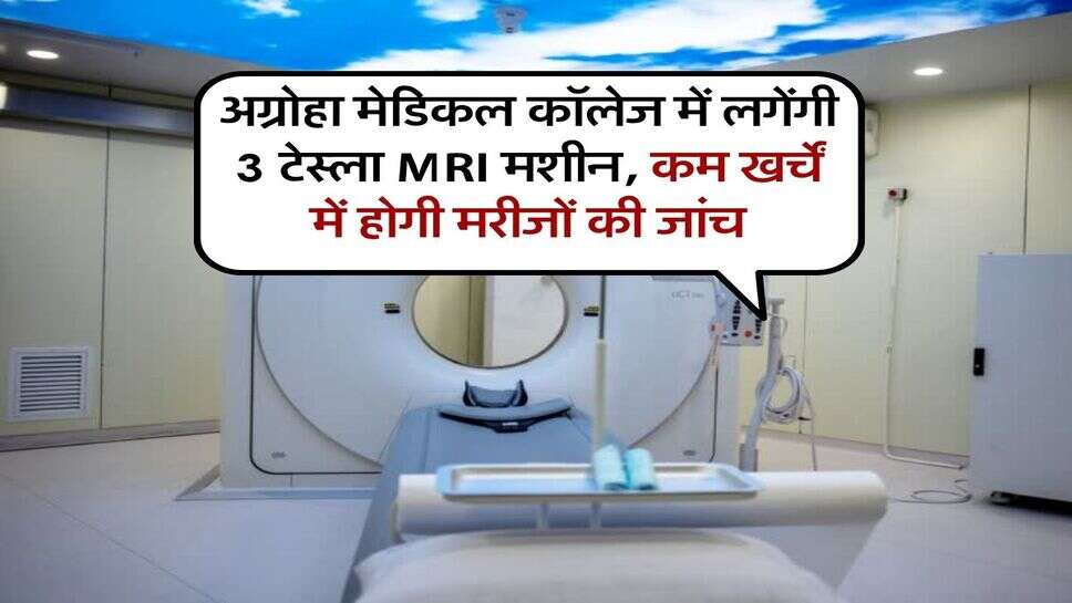 अग्रोहा मेडिकल कॉलेज में लगेंगी 3 टेस्ला MRI मशीन, कम खर्चें में होगी मरीजों की जांच