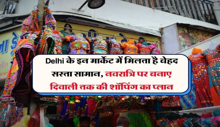 Delhi के इन मार्केट में मिलता है बेहद सस्ता सामान, नवरात्रि पर बनाए दिवाली तक की शॉपिंग का प्लान