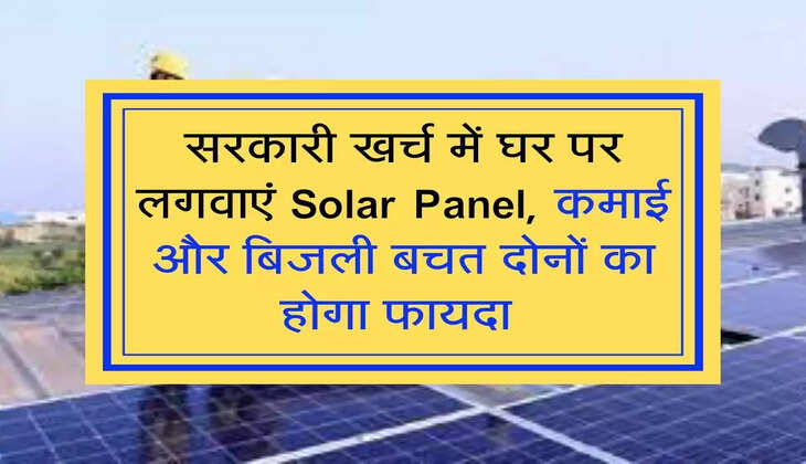 सरकारी खर्च में घर पर लगवाएं Solar Panel, कमाई और बिजली बचत दोनों का होगा फायदा 