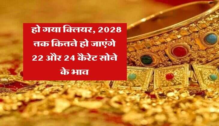 Gold rate : हो गया क्लियर, 2028 तक कितने हो जाएंगे 22 और 24 कैरेट सोने के भाव