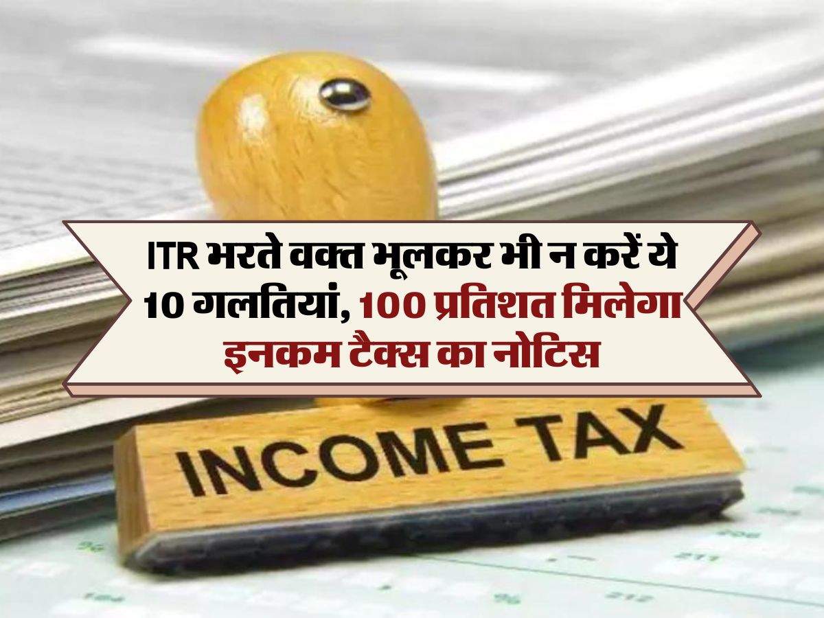 ITR भरते वक्त भूलकर भी न करें ये 10 गलतियां, 100 प्रतिशत मिलेगा इनकम टैक्स का नोटिस