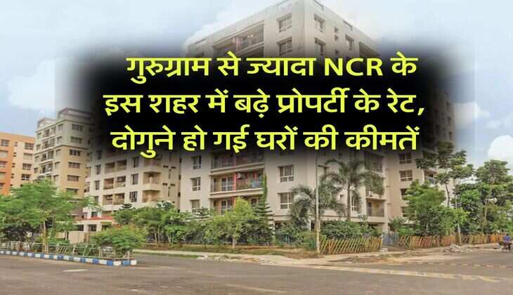 property price hike : गुरुग्राम से ज्यादा NCR के इस शहर में बढ़े प्रोपर्टी के रेट, दोगुने हो गई घरों की कीमतें