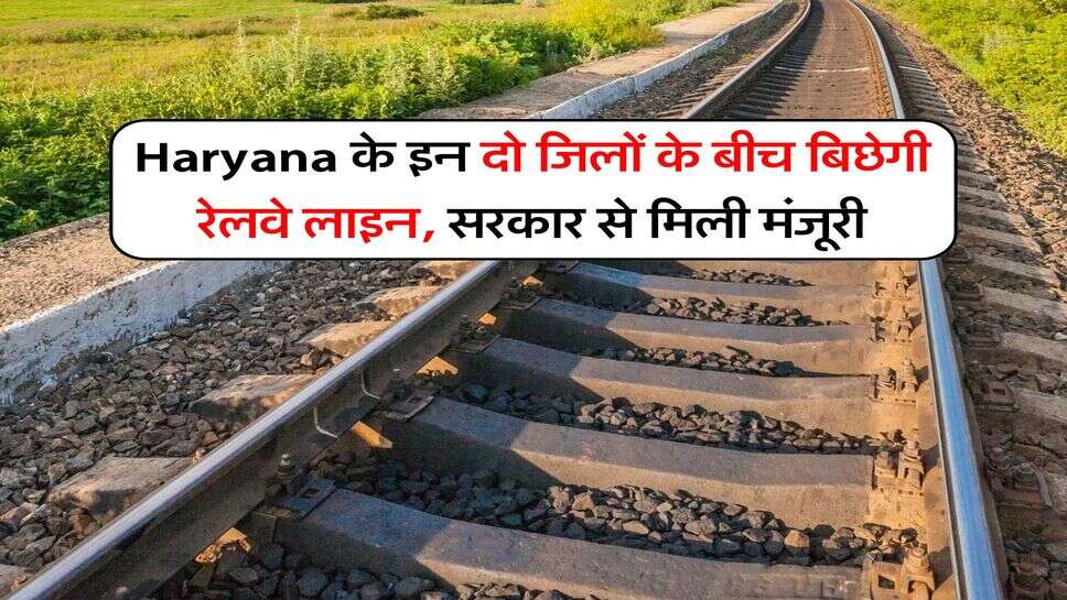 Haryana के इन दो जिलों के बीच बिछेगी रेलवे लाइन, सरकार से मिली मंजूरी