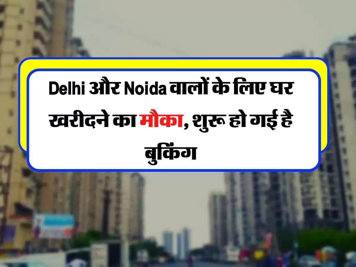 Delhi और Noida वालों के लिए घर खरीदने का मौका, शुरू हो गई है बुकिंग