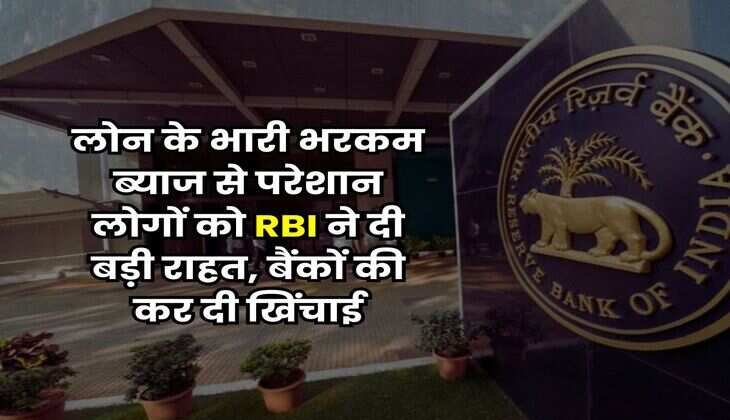 RBI : लोन के भारी भरकम ब्याज से परेशान लोगों को RBI ने दी बड़ी राहत, बैंकों की कर दी खिंचाई