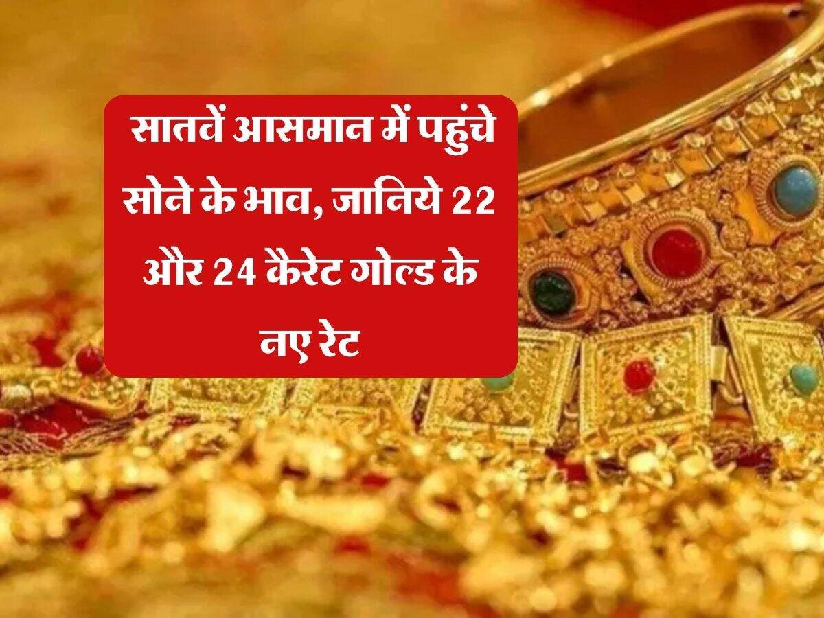 gold price hike : सातवें आसमान में पहुंचे सोने के भाव, जानिये 22 और 24 कैरेट गोल्ड के नए रेट