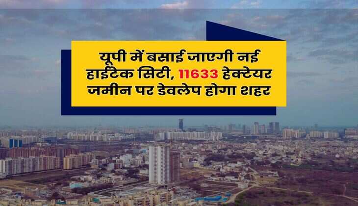UP News : यूपी में बसाई जाएगी नई हाईटेक सिटी, 11633 हेक्टेयर जमीन पर डेवलेप होगा शहर