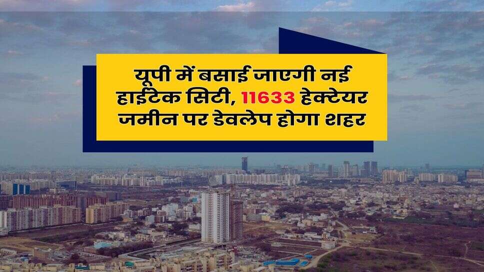 UP News : यूपी में बसाई जाएगी नई हाईटेक सिटी, 11633 हेक्टेयर जमीन पर डेवलेप होगा शहर